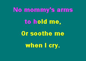 No mommy's arms

to hold me,
Or soothe me

when I cry.