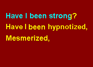 Have I been strong?
Have I been hypnotized,

Mesmerized,