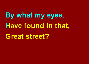 By what my eyes,
Have found in that,

Great street?