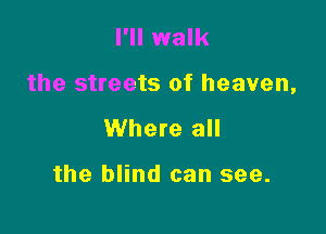 I'll walk

the streets of heaven,

Where all

the blind can see.