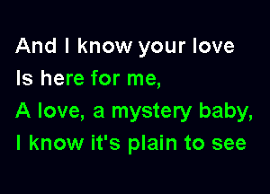 And I know your love
Is here for me,

A love, a mystery baby,
I know it's plain to see