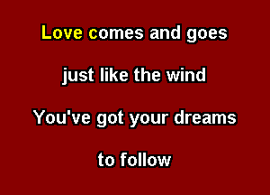 Love comes and goes

just like the wind

You've got your dreams

to follow