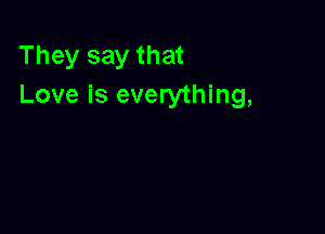 They say that
Love is everything,