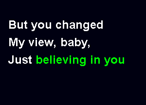 But you changed
My view, baby,

Just believing in you