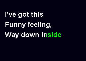 I've got this
Funny feeling,

Way down inside