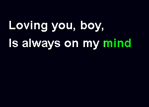 Loving you, boy,
Is always on my mind