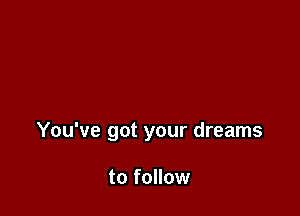 You've got your dreams

to follow