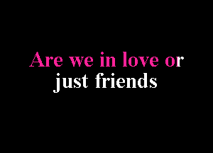 Are we in love or

just friends