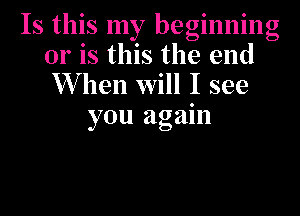 Is this my beginning
01' is this the end
W hen will I see
you again