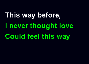 This way before,
I never thought love

Could feel this way