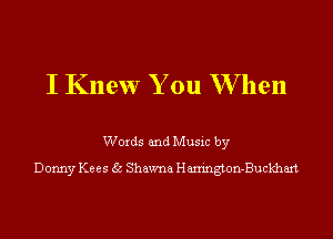 I Knew You W hen

Words and Music by
Donny Kees 35 Shawna Harrington-Buckhaxt