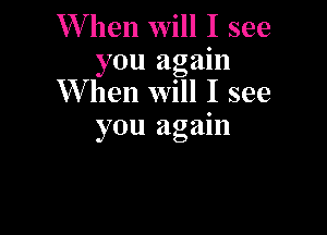 W hen will I see
you again
W hen will I see

you again