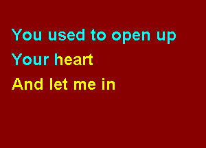 You used to open up
Your heart

And let me in