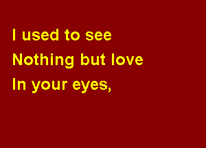 I used to see
Nothing but love

In your eyes,