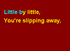 Little by little,
You're slipping away,