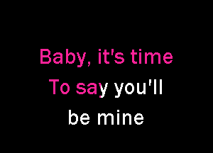 Baby, it's time

To say you'll
be mine