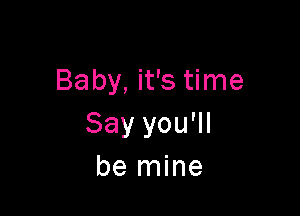 Baby, it's time

Say you'll
be mine