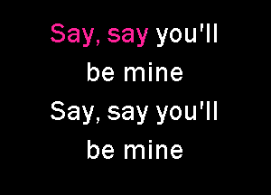 Say, say you'll
be mine

Say, say you'll
be mine