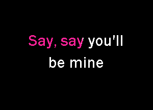 Say, say you'll

be mine
