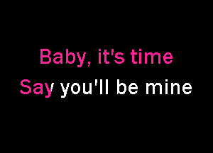 Baby, it's time

Say you'll be mine