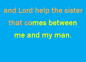 and Lord help the sister

that comes between

me and my man.