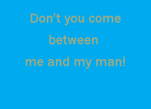 Don't you come
between

me and my man!