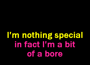 I'm nothing special
in fact I'm a bit
of a bore