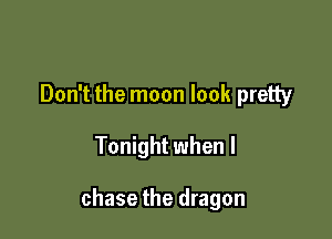 Don't the moon look pretty

Tonight when l

chase the dragon