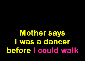 Mother says
I was a dancer
before I could walk