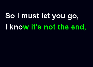 So I must let you go,
I know it's not the end,