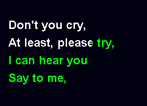 Don't you cry,
At least, please try,

I can hear you
Say to me,