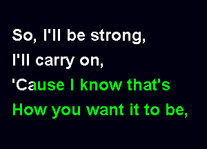 So, I'll be strong,
I'll carry on,

'Cause I know that's
How you want it to be,