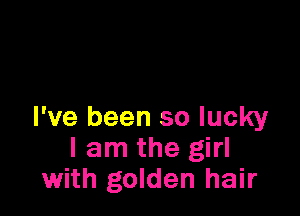 I've been so lucky
I am the girl
with golden hair