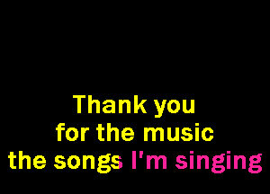 Thank you
for the music
the songs I'm singing