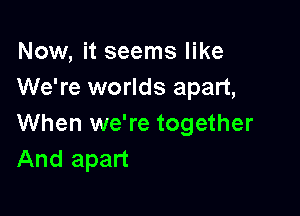 Now, it seems like
We're worlds apart,

When we're together
And apart