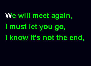 We will meet again,
I must let you go,

I know it's not the end,