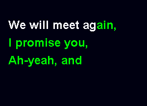 We will meet again,
I promise you,

Ah-yeah, and