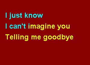 ljust know
I can't imagine you

Telling me goodbye