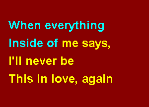 When everything
Inside of me says,
I'll never be

This in love, again