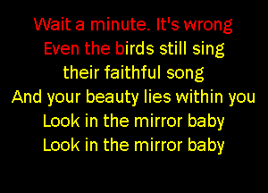 Wait a minute. It's wrong
Even the birds still sing
their faithful song
And your beauty lies within you
Look in the mirror baby
Look in the mirror baby