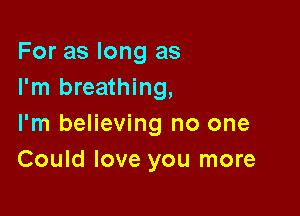 For as long as
I'm breathing,

I'm believing no one
Could love you more