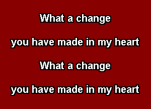 What a change
you have made in my heart

What a change

you have made in my heart