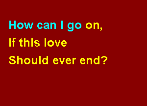 How can I go on,
If this love

Should ever end?