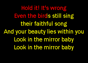 Hold it! It's wrong
Even the birds still sing
their faithful song
And your beauty lies within you
Look in the mirror baby
Look in the mirror baby