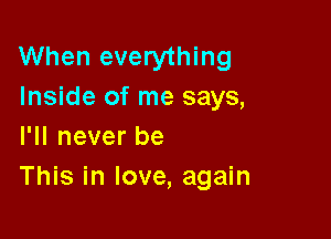 When everything
Inside of me says,
I'll never be

This in love, again