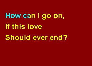 How can I go on,
If this love

Should ever end?