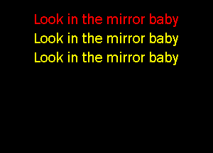 Look in the mirror baby
Look in the mirror baby
Look in the mirror baby