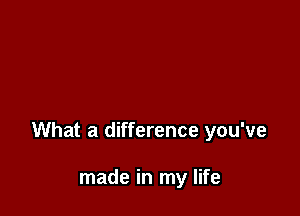 What a difference you've

made in my life