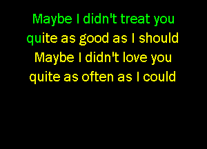 Maybe I didn't treat you
quite as good as I should
Maybe I didn't love you

quite as often as I could