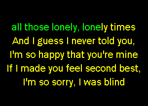 all those lonely, lonely times
And I guess I never told you,
I'm so happy that you're mine
If I made you feel second best,
I'm so sorry, I was blind